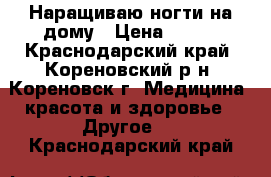 Наращиваю ногти на дому › Цена ­ 500 - Краснодарский край, Кореновский р-н, Кореновск г. Медицина, красота и здоровье » Другое   . Краснодарский край